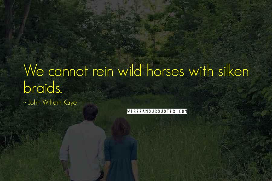 John William Kaye Quotes: We cannot rein wild horses with silken braids.