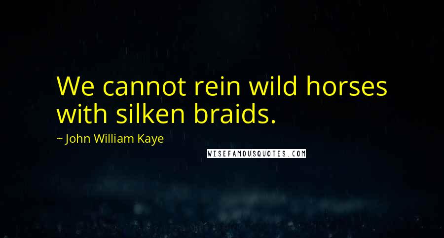 John William Kaye Quotes: We cannot rein wild horses with silken braids.