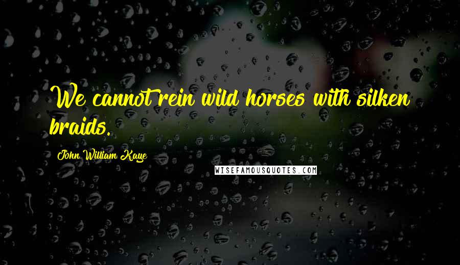 John William Kaye Quotes: We cannot rein wild horses with silken braids.