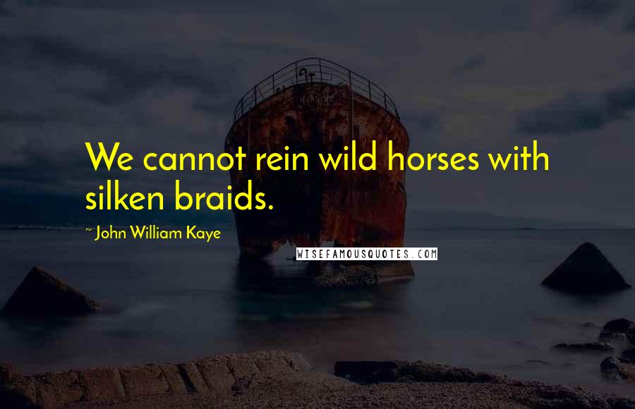 John William Kaye Quotes: We cannot rein wild horses with silken braids.