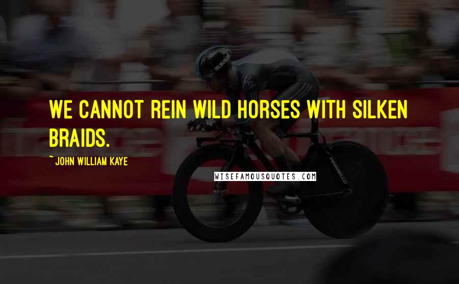 John William Kaye Quotes: We cannot rein wild horses with silken braids.