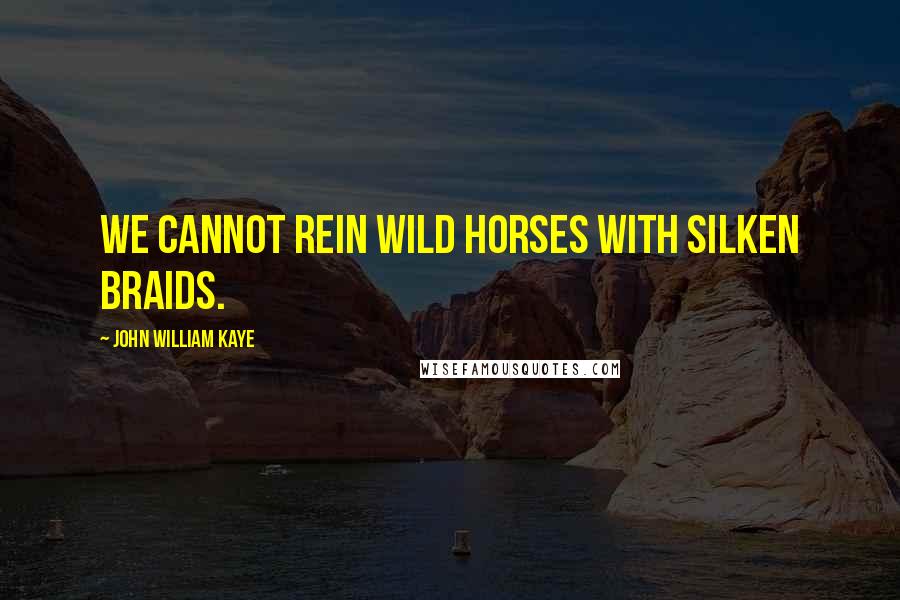 John William Kaye Quotes: We cannot rein wild horses with silken braids.