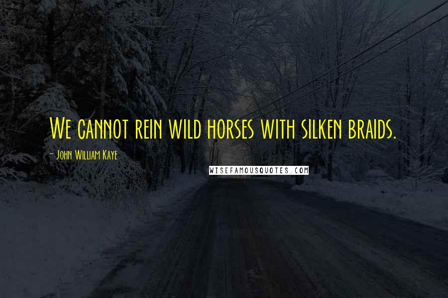 John William Kaye Quotes: We cannot rein wild horses with silken braids.