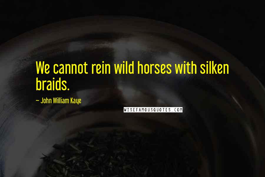 John William Kaye Quotes: We cannot rein wild horses with silken braids.