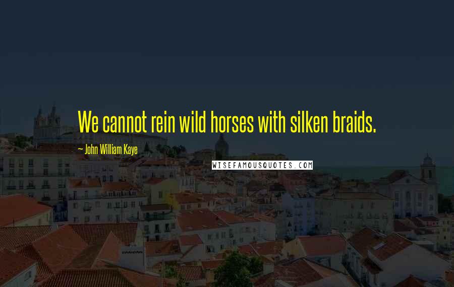 John William Kaye Quotes: We cannot rein wild horses with silken braids.