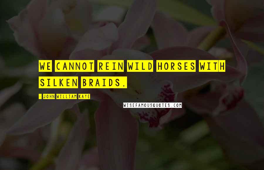 John William Kaye Quotes: We cannot rein wild horses with silken braids.