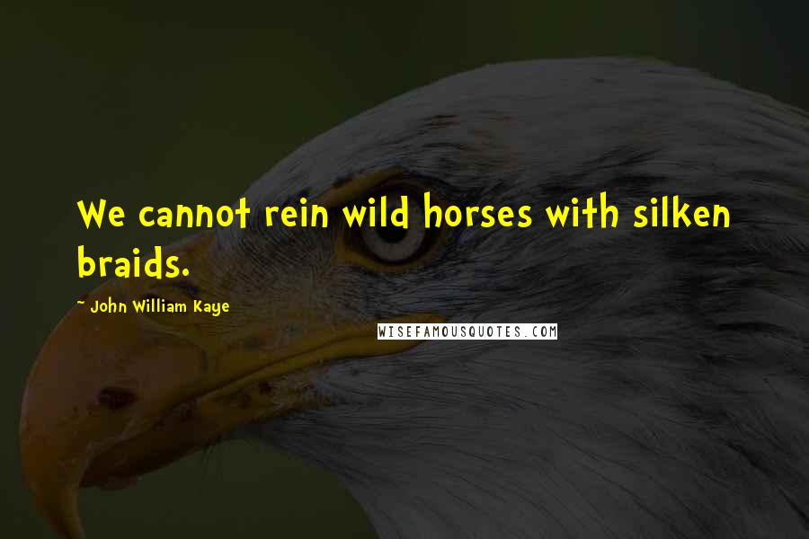 John William Kaye Quotes: We cannot rein wild horses with silken braids.