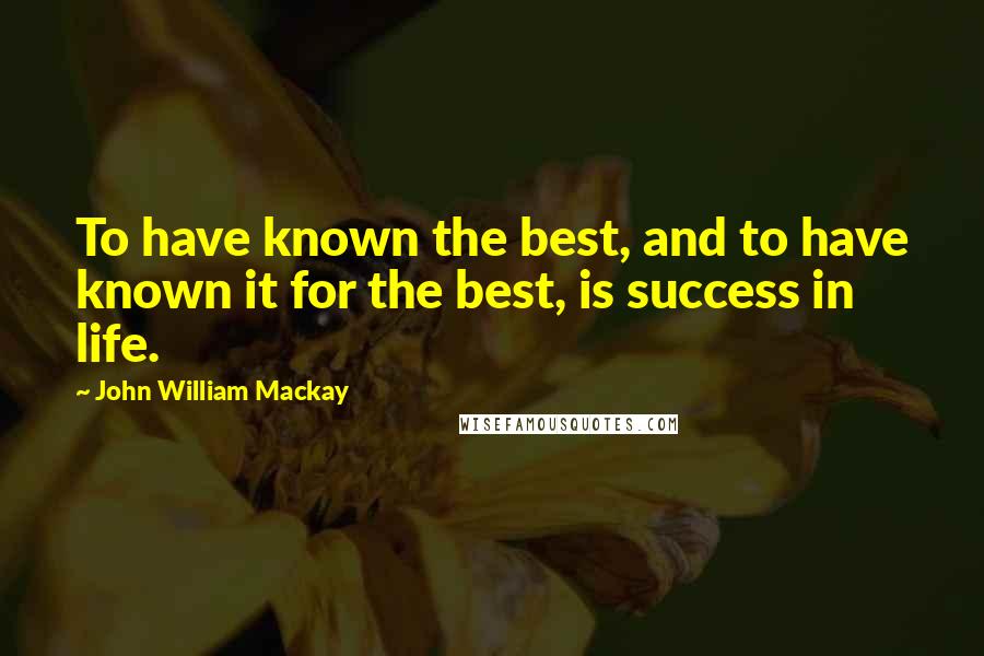 John William Mackay Quotes: To have known the best, and to have known it for the best, is success in life.