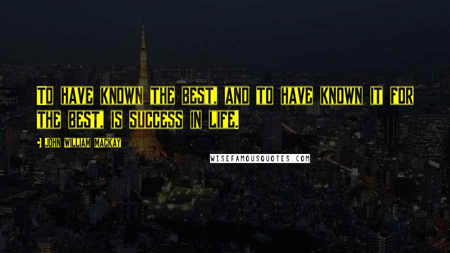 John William Mackay Quotes: To have known the best, and to have known it for the best, is success in life.