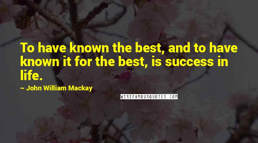 John William Mackay Quotes: To have known the best, and to have known it for the best, is success in life.