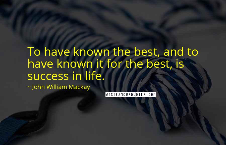 John William Mackay Quotes: To have known the best, and to have known it for the best, is success in life.