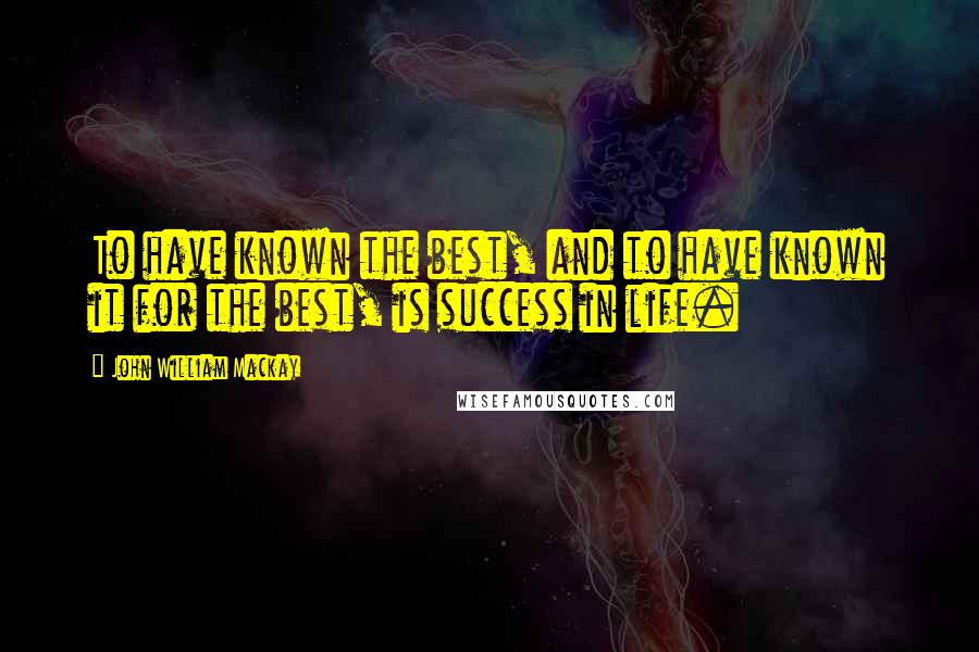 John William Mackay Quotes: To have known the best, and to have known it for the best, is success in life.