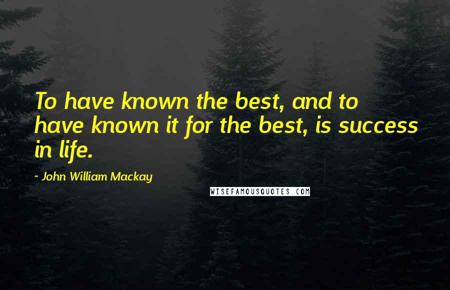 John William Mackay Quotes: To have known the best, and to have known it for the best, is success in life.