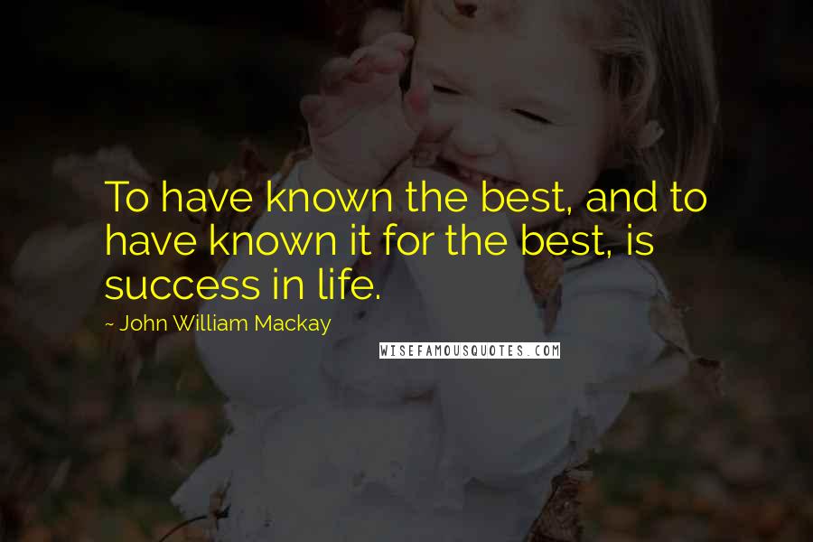 John William Mackay Quotes: To have known the best, and to have known it for the best, is success in life.