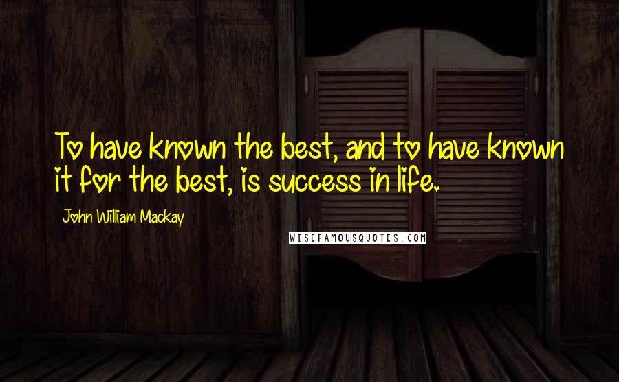 John William Mackay Quotes: To have known the best, and to have known it for the best, is success in life.