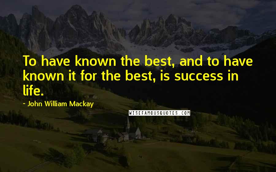 John William Mackay Quotes: To have known the best, and to have known it for the best, is success in life.