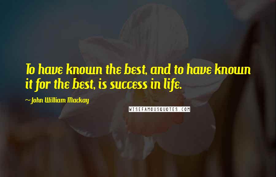 John William Mackay Quotes: To have known the best, and to have known it for the best, is success in life.