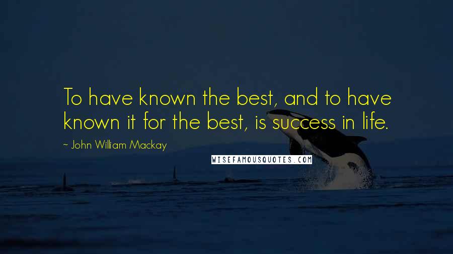 John William Mackay Quotes: To have known the best, and to have known it for the best, is success in life.