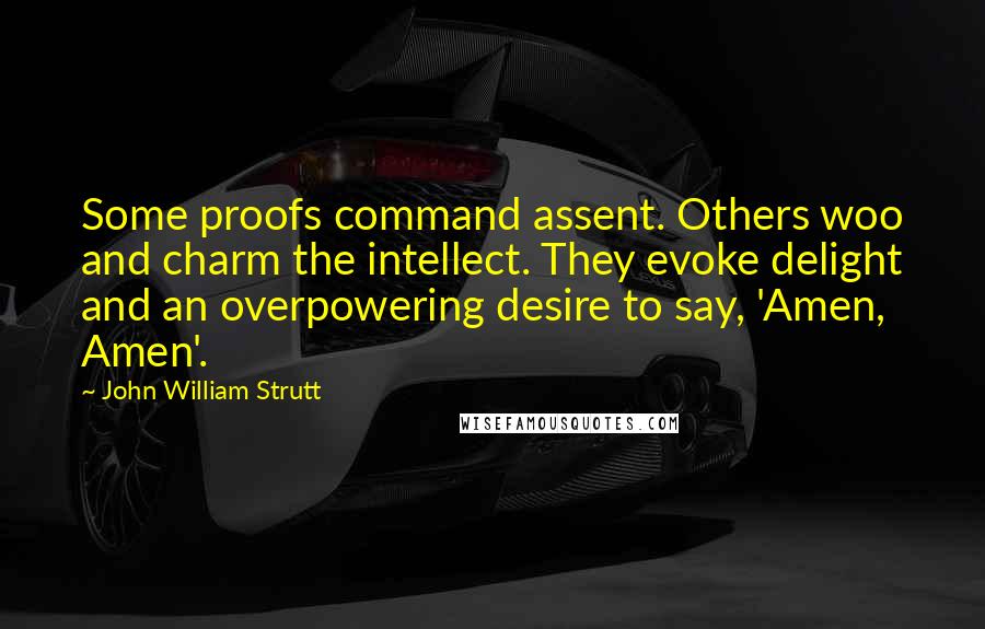 John William Strutt Quotes: Some proofs command assent. Others woo and charm the intellect. They evoke delight and an overpowering desire to say, 'Amen, Amen'.