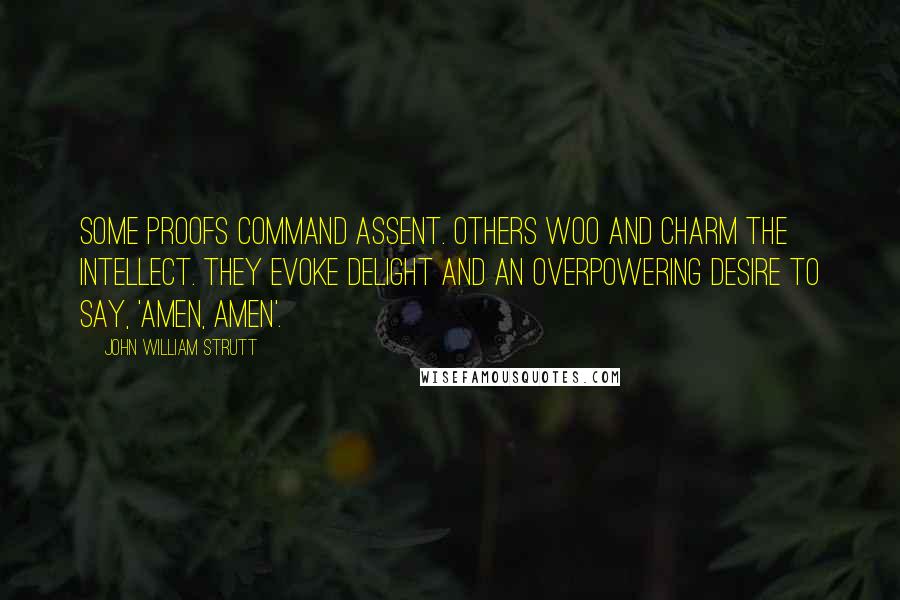 John William Strutt Quotes: Some proofs command assent. Others woo and charm the intellect. They evoke delight and an overpowering desire to say, 'Amen, Amen'.