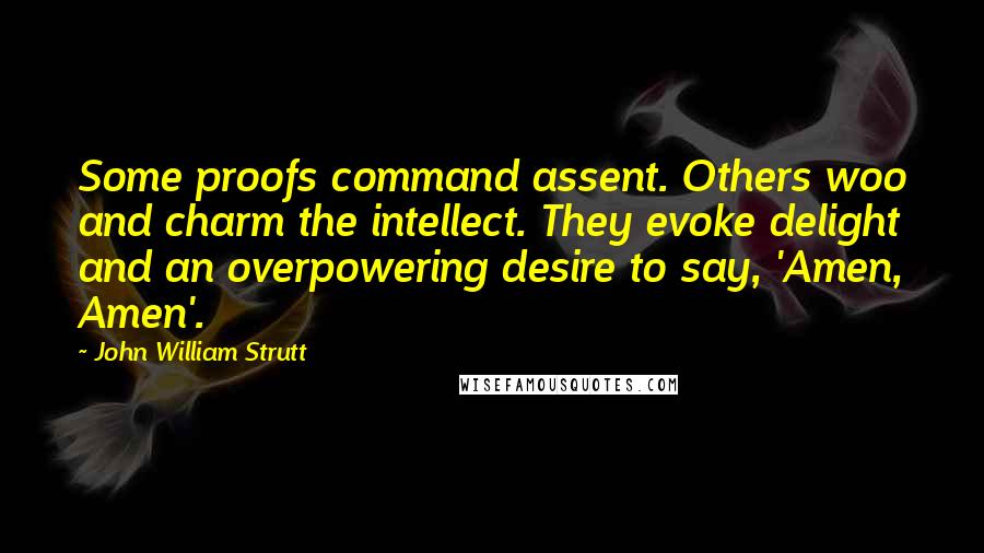 John William Strutt Quotes: Some proofs command assent. Others woo and charm the intellect. They evoke delight and an overpowering desire to say, 'Amen, Amen'.