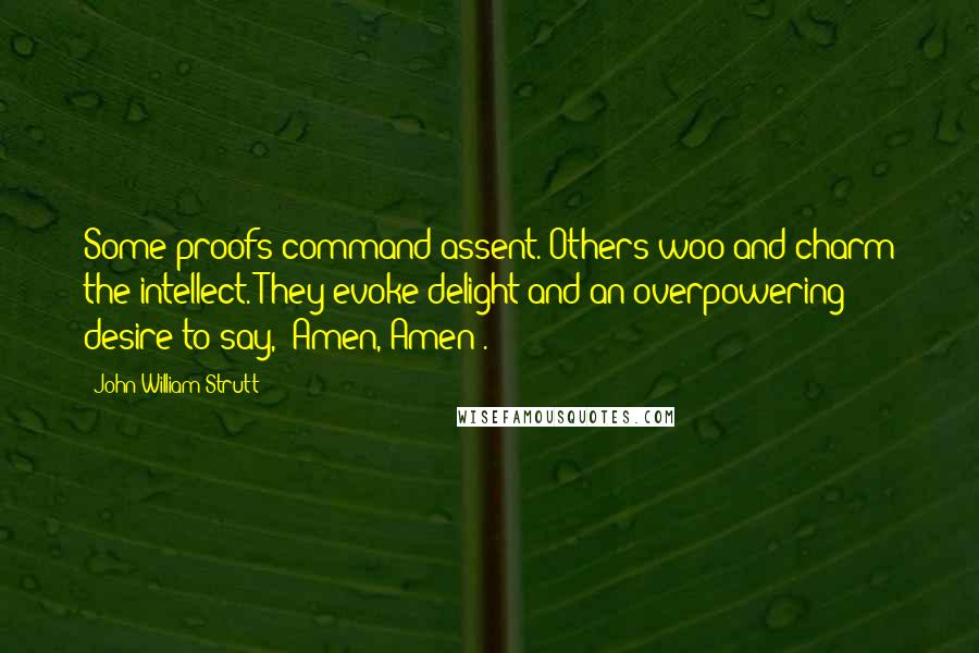 John William Strutt Quotes: Some proofs command assent. Others woo and charm the intellect. They evoke delight and an overpowering desire to say, 'Amen, Amen'.