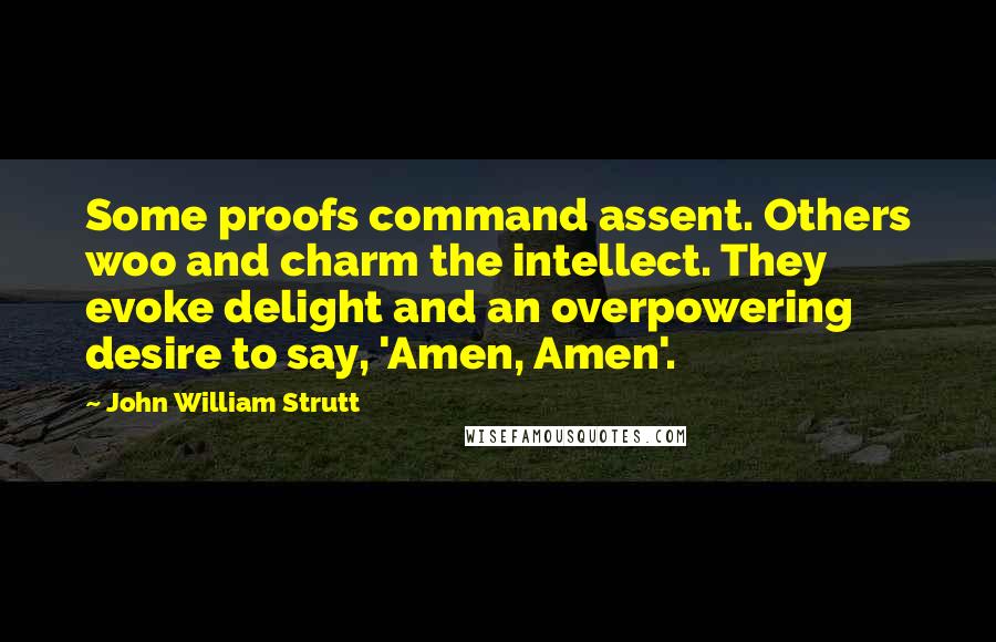 John William Strutt Quotes: Some proofs command assent. Others woo and charm the intellect. They evoke delight and an overpowering desire to say, 'Amen, Amen'.