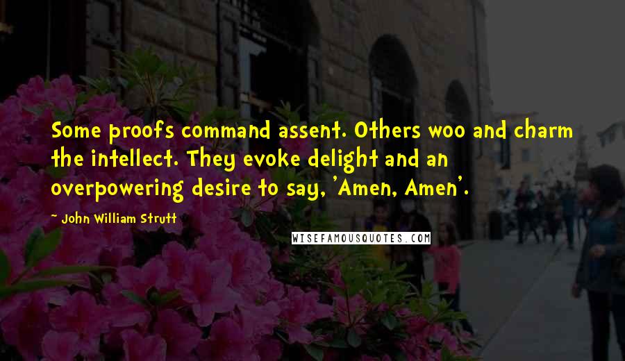 John William Strutt Quotes: Some proofs command assent. Others woo and charm the intellect. They evoke delight and an overpowering desire to say, 'Amen, Amen'.