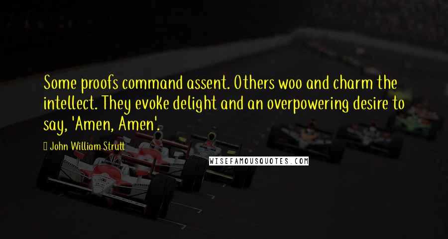 John William Strutt Quotes: Some proofs command assent. Others woo and charm the intellect. They evoke delight and an overpowering desire to say, 'Amen, Amen'.