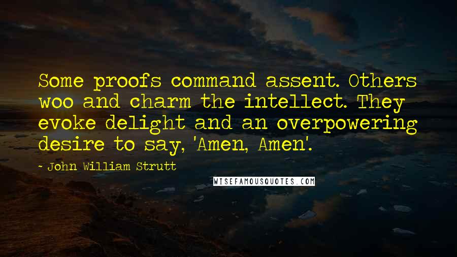 John William Strutt Quotes: Some proofs command assent. Others woo and charm the intellect. They evoke delight and an overpowering desire to say, 'Amen, Amen'.