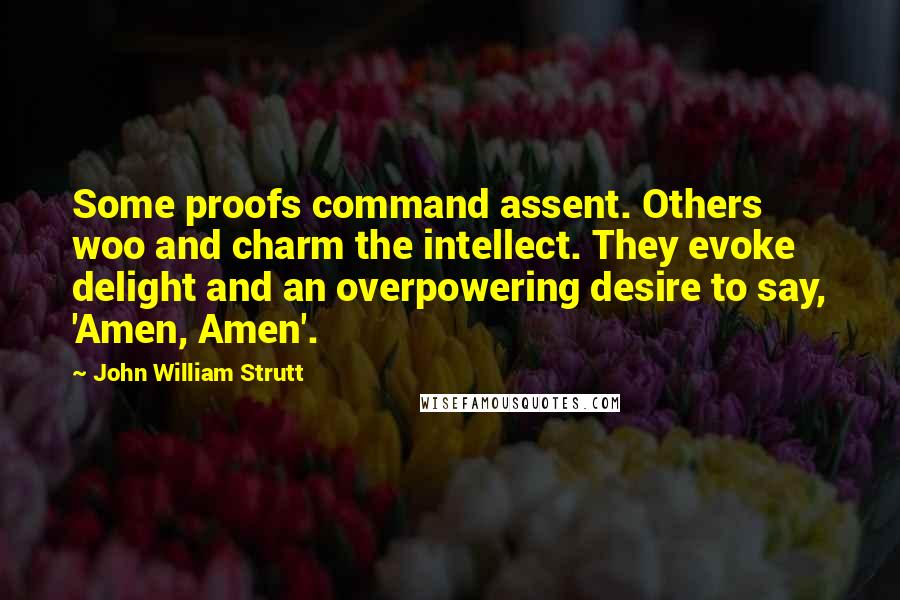 John William Strutt Quotes: Some proofs command assent. Others woo and charm the intellect. They evoke delight and an overpowering desire to say, 'Amen, Amen'.