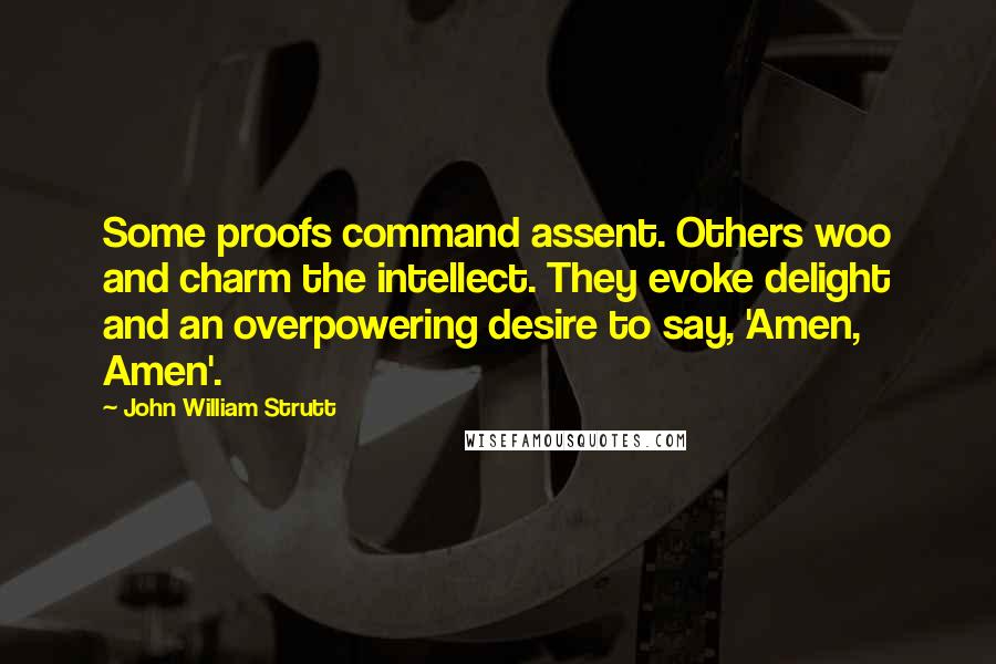 John William Strutt Quotes: Some proofs command assent. Others woo and charm the intellect. They evoke delight and an overpowering desire to say, 'Amen, Amen'.