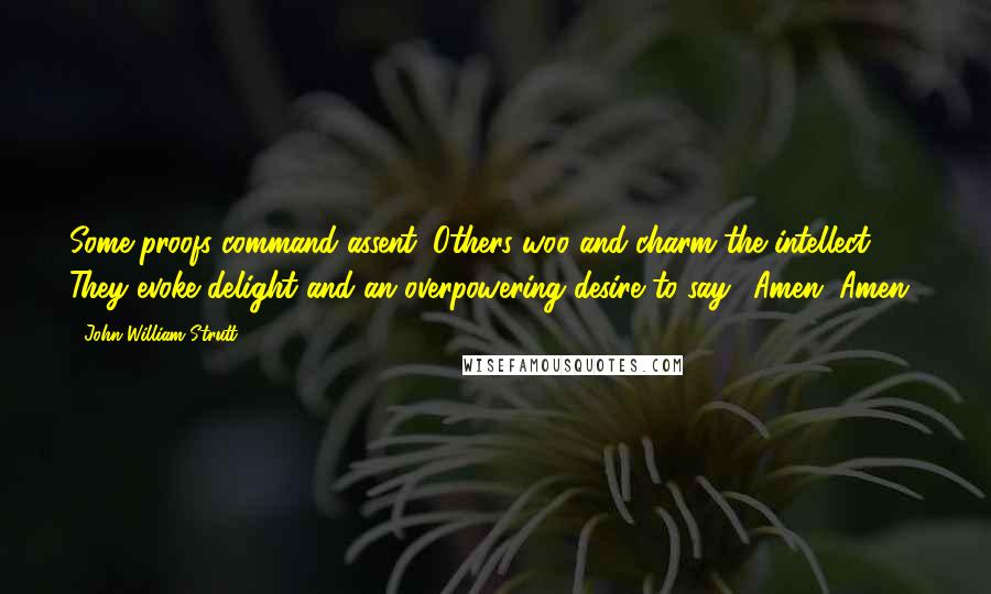 John William Strutt Quotes: Some proofs command assent. Others woo and charm the intellect. They evoke delight and an overpowering desire to say, 'Amen, Amen'.