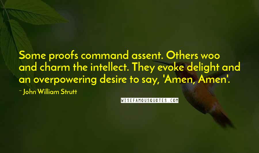 John William Strutt Quotes: Some proofs command assent. Others woo and charm the intellect. They evoke delight and an overpowering desire to say, 'Amen, Amen'.