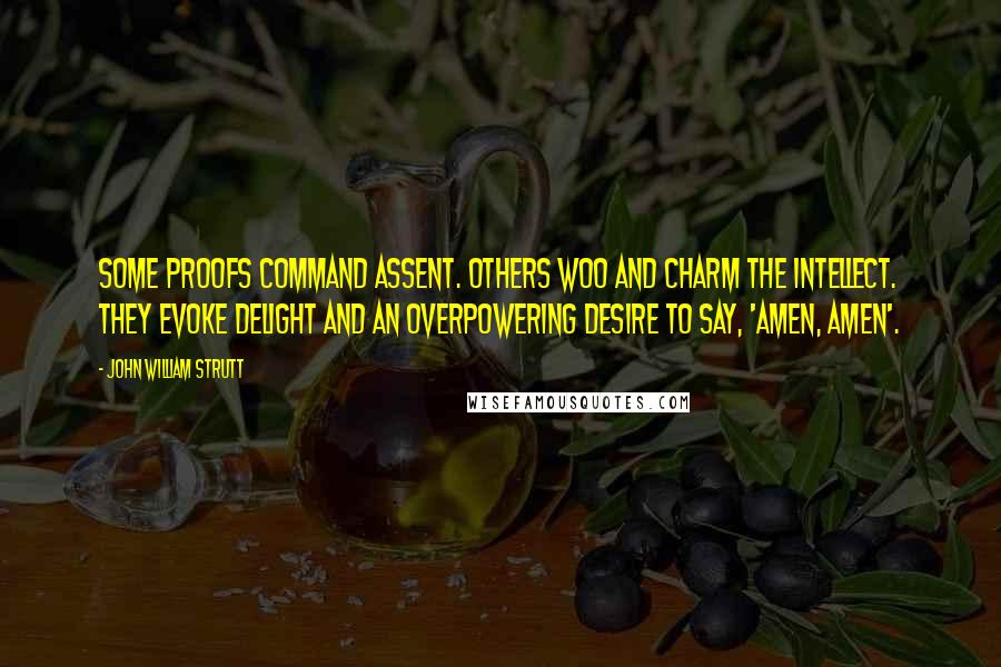 John William Strutt Quotes: Some proofs command assent. Others woo and charm the intellect. They evoke delight and an overpowering desire to say, 'Amen, Amen'.