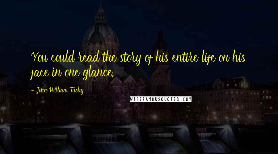 John William Tuohy Quotes: You could read the story of his entire life on his face in one glance.