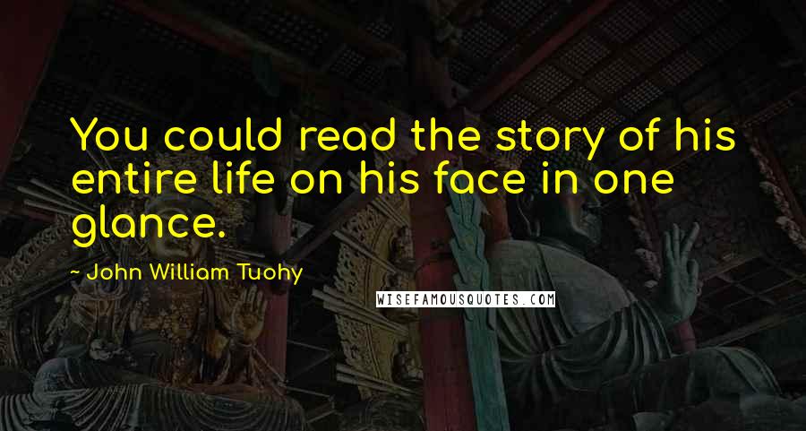 John William Tuohy Quotes: You could read the story of his entire life on his face in one glance.