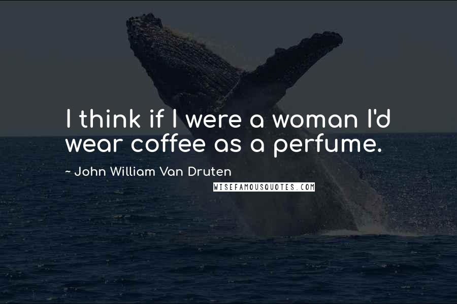 John William Van Druten Quotes: I think if I were a woman I'd wear coffee as a perfume.