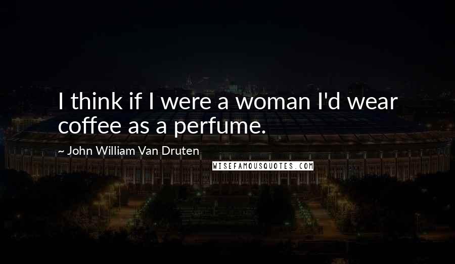 John William Van Druten Quotes: I think if I were a woman I'd wear coffee as a perfume.