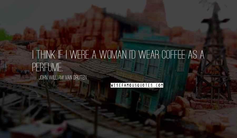 John William Van Druten Quotes: I think if I were a woman I'd wear coffee as a perfume.