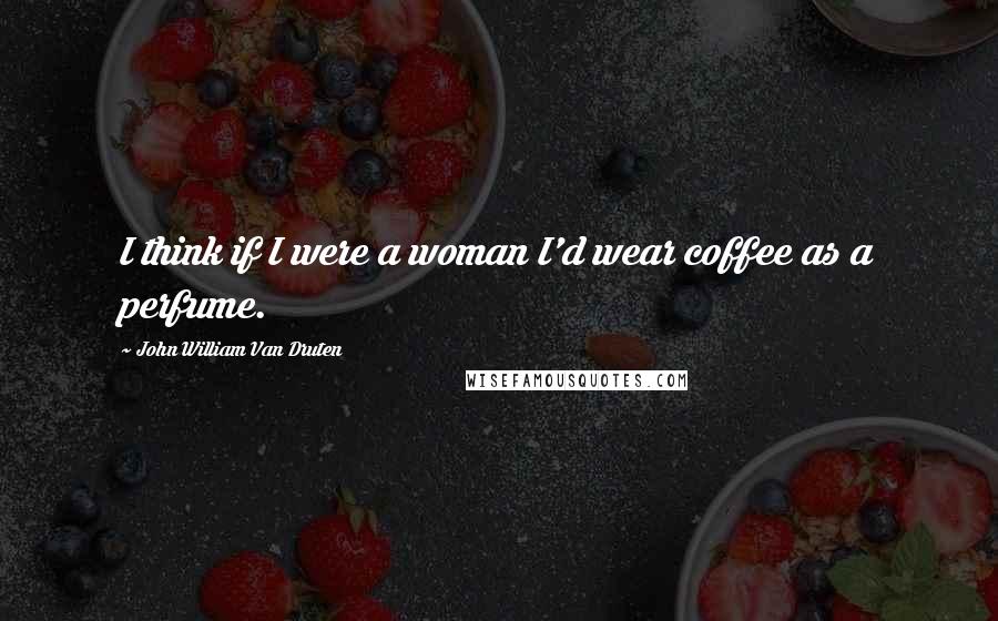 John William Van Druten Quotes: I think if I were a woman I'd wear coffee as a perfume.