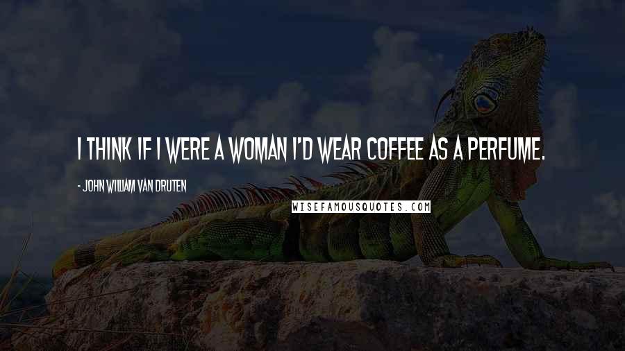 John William Van Druten Quotes: I think if I were a woman I'd wear coffee as a perfume.