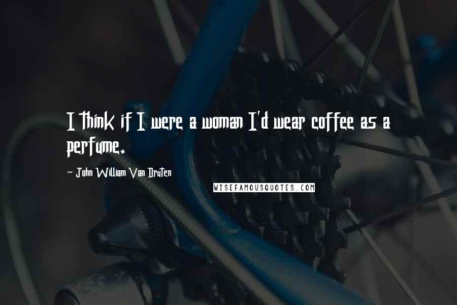 John William Van Druten Quotes: I think if I were a woman I'd wear coffee as a perfume.