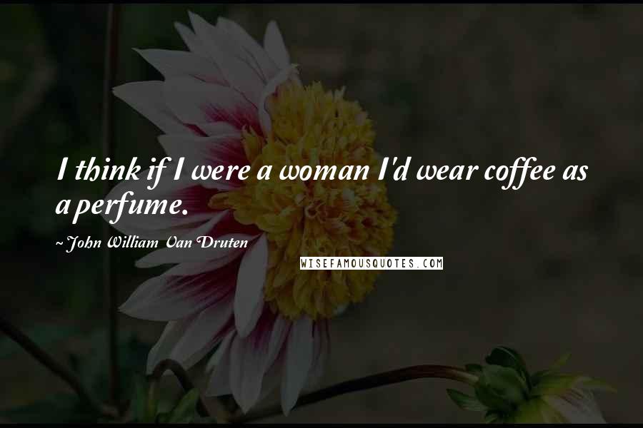 John William Van Druten Quotes: I think if I were a woman I'd wear coffee as a perfume.