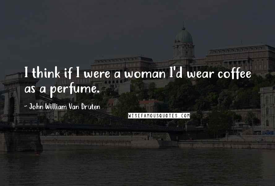 John William Van Druten Quotes: I think if I were a woman I'd wear coffee as a perfume.