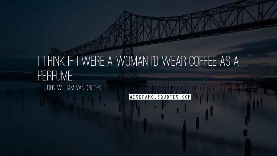 John William Van Druten Quotes: I think if I were a woman I'd wear coffee as a perfume.