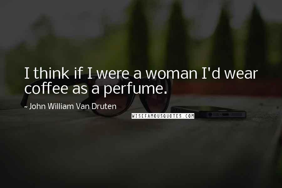 John William Van Druten Quotes: I think if I were a woman I'd wear coffee as a perfume.