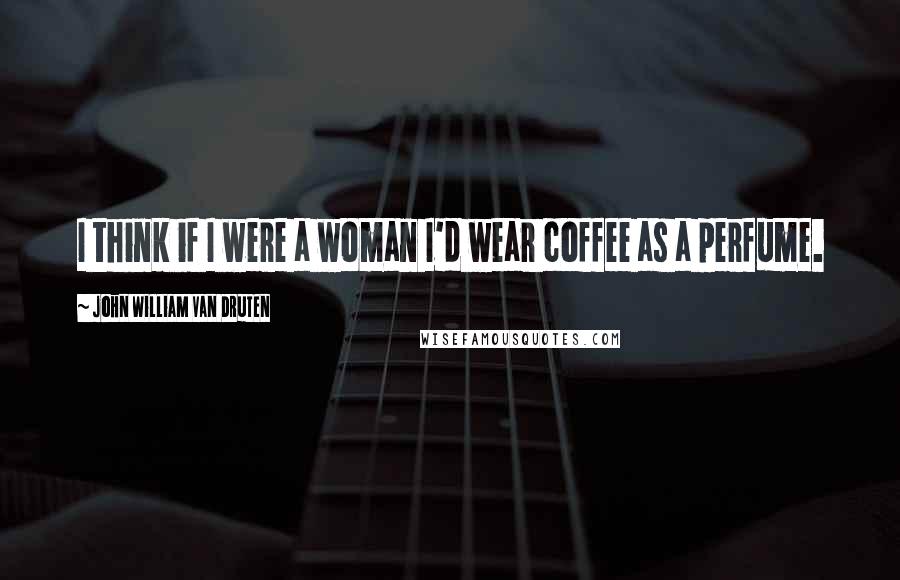 John William Van Druten Quotes: I think if I were a woman I'd wear coffee as a perfume.