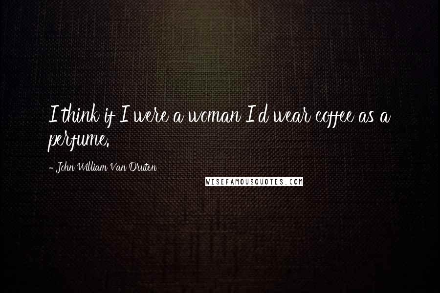 John William Van Druten Quotes: I think if I were a woman I'd wear coffee as a perfume.