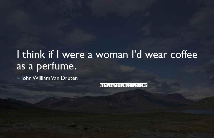 John William Van Druten Quotes: I think if I were a woman I'd wear coffee as a perfume.